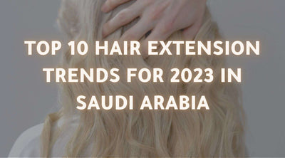 Top 10 Hair Extension Trends for 2023 In Saudi Arabia